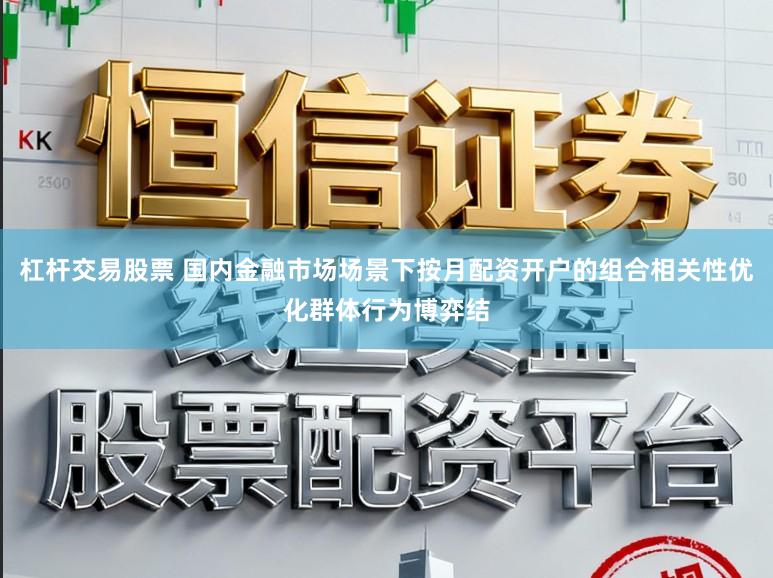 杠杆交易股票 国内金融市场场景下按月配资开户的组合相关性优化群体行为博弈结
