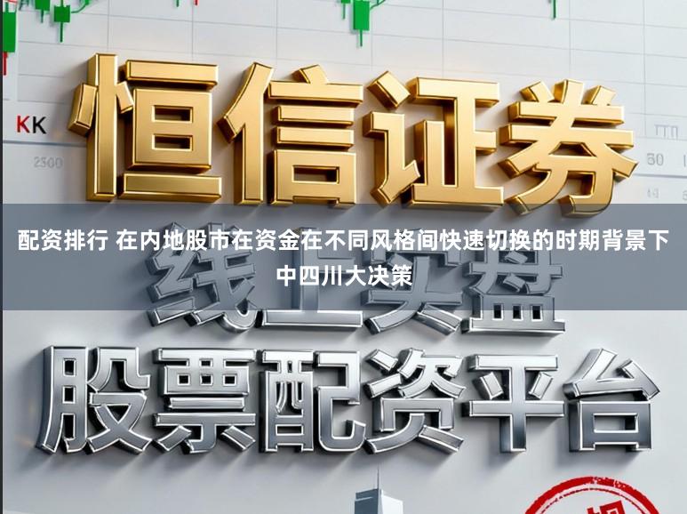 配资排行 在内地股市在资金在不同风格间快速切换的时期背景下中四川大决策