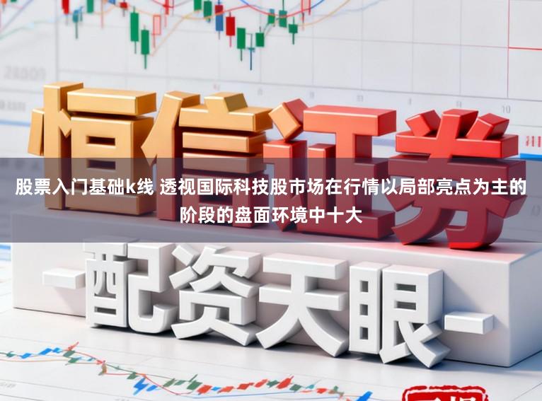 股票入门基础k线 透视国际科技股市场在行情以局部亮点为主的阶段的盘面环境中十大