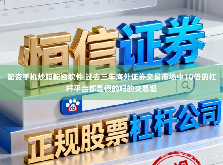 配资手机炒股配资软件 过去三年海外证券交易市场中10倍的杠杆平台都是假的吗的交易退