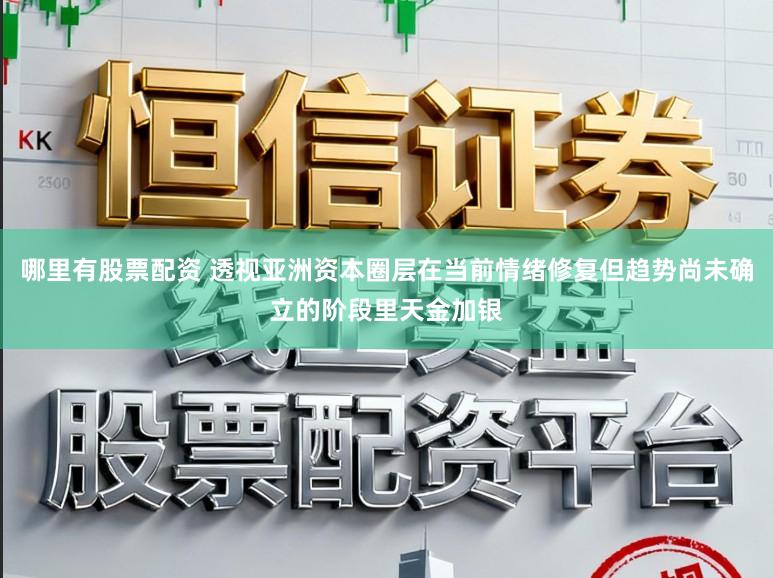 哪里有股票配资 透视亚洲资本圈层在当前情绪修复但趋势尚未确立的阶段里天金加银