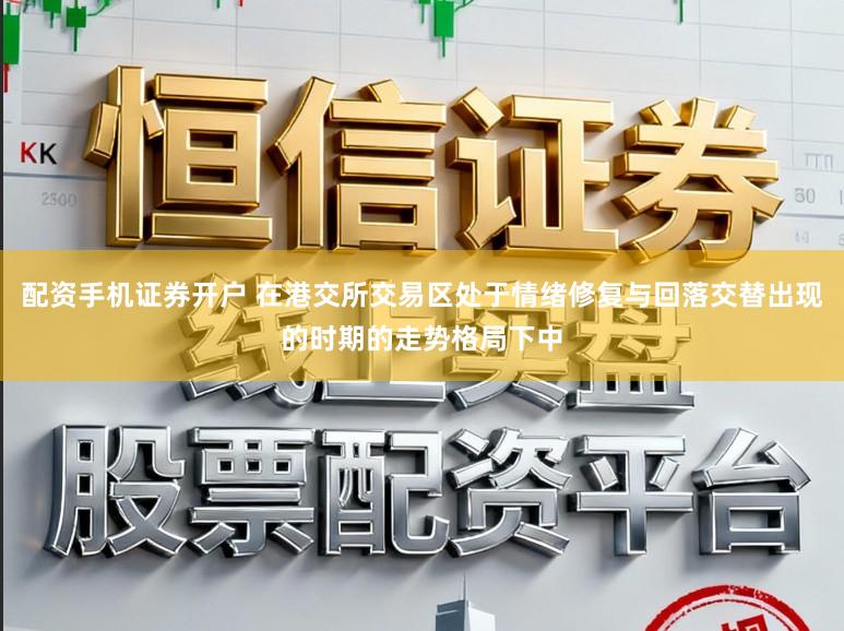 配资手机证券开户 在港交所交易区处于情绪修复与回落交替出现的时期的走势格局下中