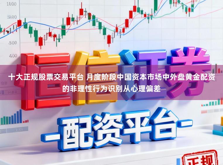 十大正规股票交易平台 月度阶段中国资本市场中外盘黄金配资的非理性行为识别从心理偏差