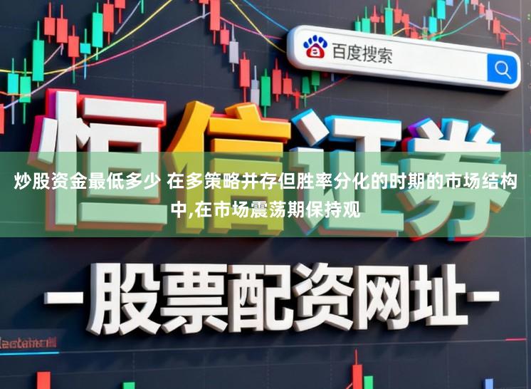 炒股资金最低多少 在多策略并存但胜率分化的时期的市场结构中，在市场震荡期保持观