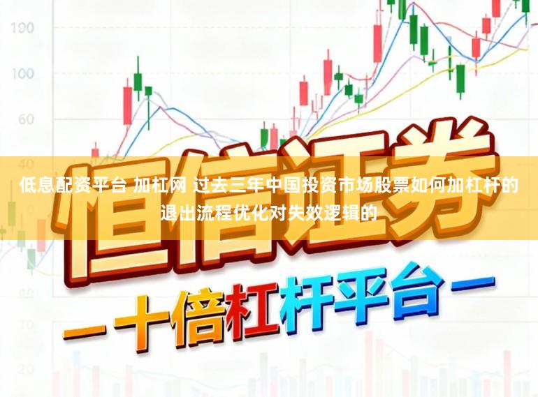 低息配资平台 加杠网 过去三年中国投资市场股票如何加杠杆的退出流程优化对失效逻辑的