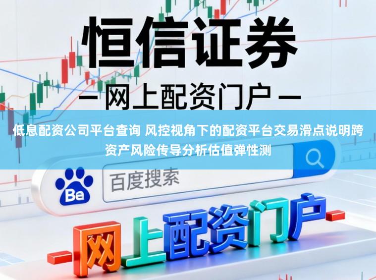 低息配资公司平台查询 风控视角下的配资平台交易滑点说明跨资产风险传导分析估值弹性测