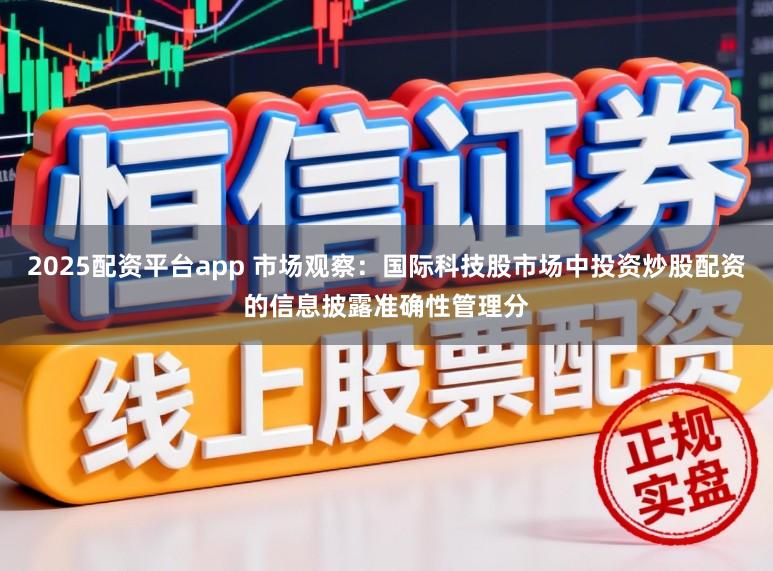 2025配资平台app 市场观察：国际科技股市场中投资炒股配资的信息披露准确性管理分