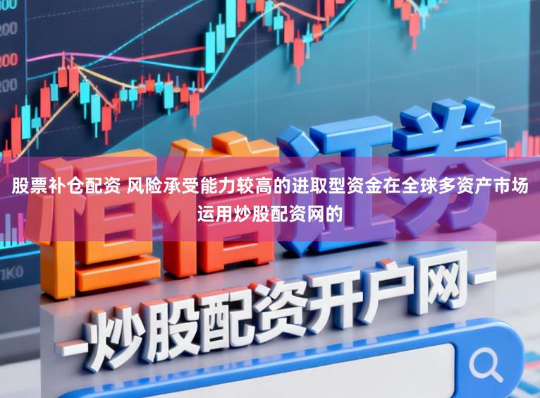 股票补仓配资 风险承受能力较高的进取型资金在全球多资产市场运用炒股配资网的