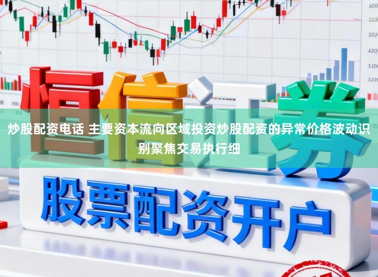 炒股配资电话 主要资本流向区域投资炒股配资的异常价格波动识别聚焦交易执行细