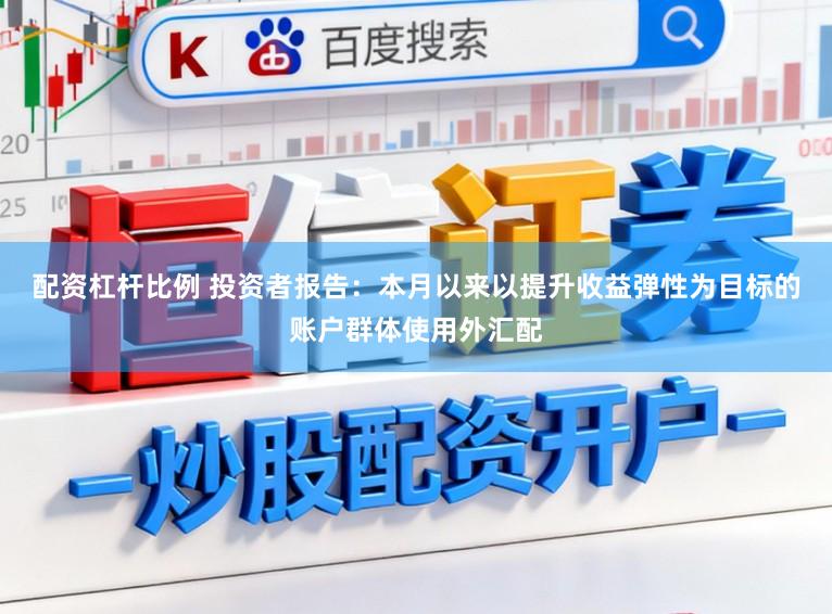 配资杠杆比例 投资者报告：本月以来以提升收益弹性为目标的账户群体使用外汇配