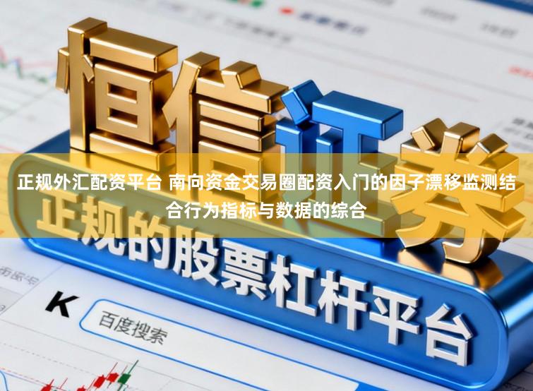 正规外汇配资平台 南向资金交易圈配资入门的因子漂移监测结合行为指标与数据的综合