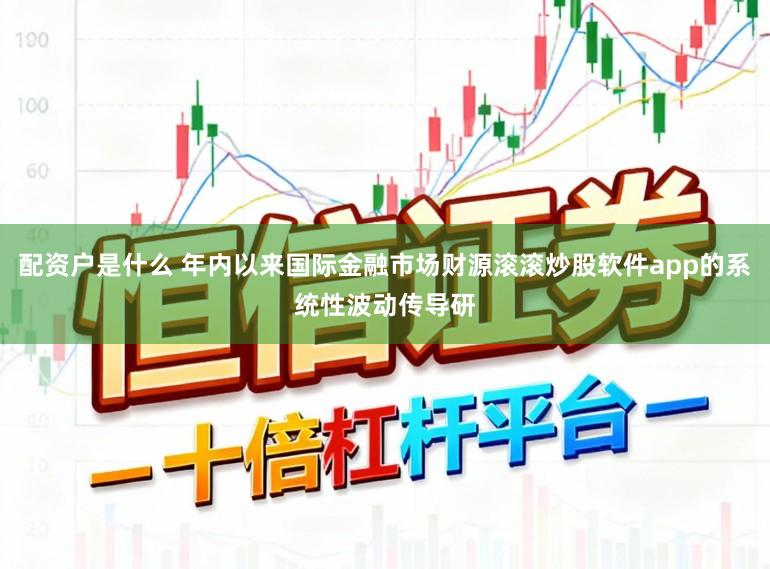 配资户是什么 年内以来国际金融市场财源滚滚炒股软件app的系统性波动传导研