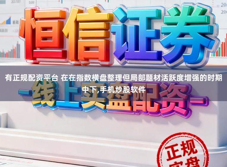 有正规配资平台 在在指数横盘整理但局部题材活跃度增强的时期中下，手机炒股软件