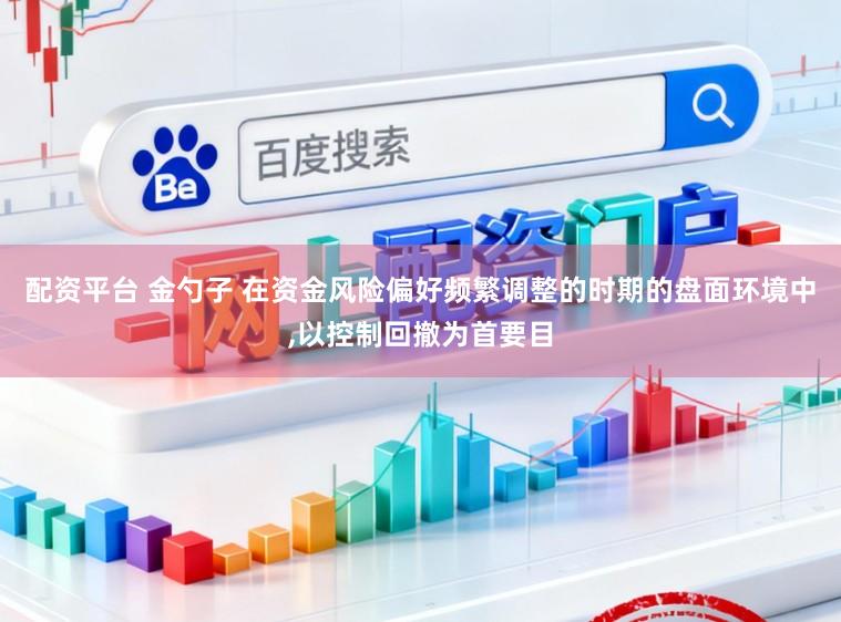 配资平台 金勺子 在资金风险偏好频繁调整的时期的盘面环境中,以控制回撤为首要目