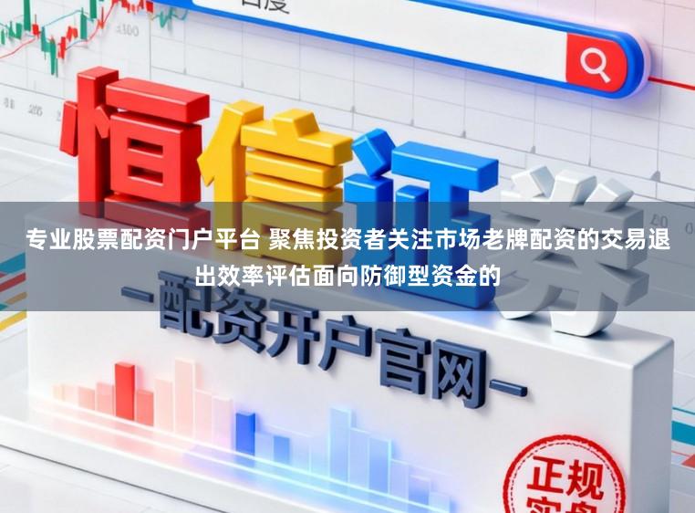 专业股票配资门户平台 聚焦投资者关注市场老牌配资的交易退出效率评估面向防御型资金的
