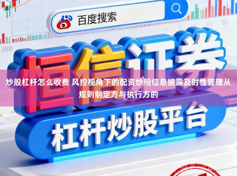 炒股杠杆怎么收费 风控视角下的配资炒股信息披露及时性管理从规则制定方与执行方的