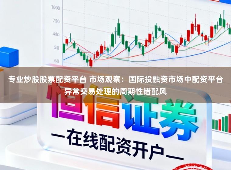 专业炒股股票配资平台 市场观察：国际投融资市场中配资平台异常交易处理的周期性错配风