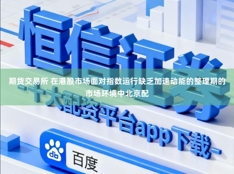 期货交易所 在港股市场面对指数运行缺乏加速动能的整理期的市场环境中北京配