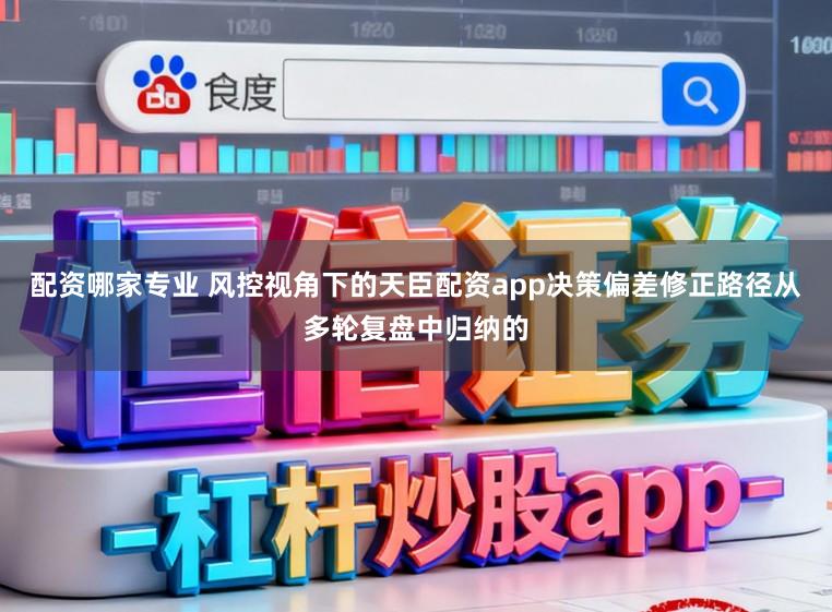 配资哪家专业 风控视角下的天臣配资app决策偏差修正路径从多轮复盘中归纳的