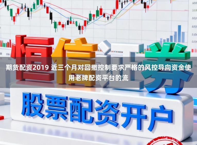 期货配资2019 近三个月对回撤控制要求严格的风控导向资金使用老牌配资平台的流