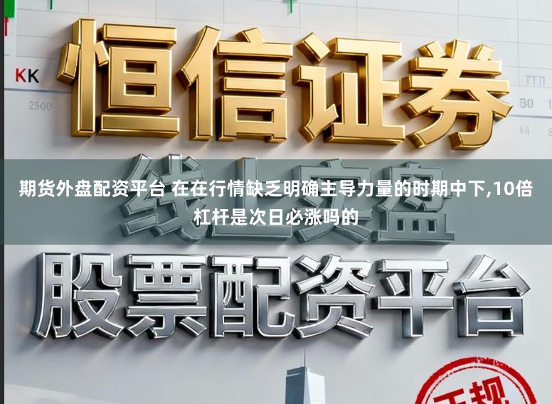 期货外盘配资平台 在在行情缺乏明确主导力量的时期中下，10倍杠杆是次日必涨吗的