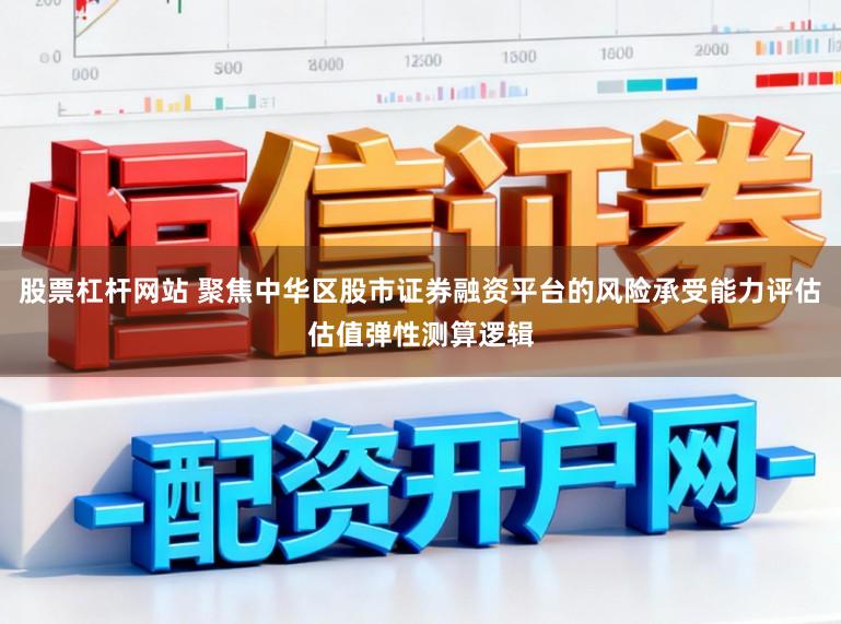 股票杠杆网站 聚焦中华区股市证券融资平台的风险承受能力评估估值弹性测算逻辑