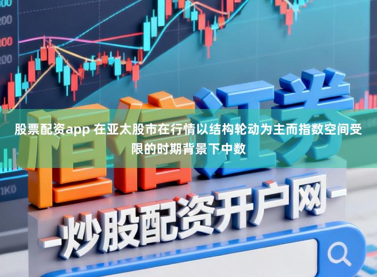 股票配资app 在亚太股市在行情以结构轮动为主而指数空间受限的时期背景下中数