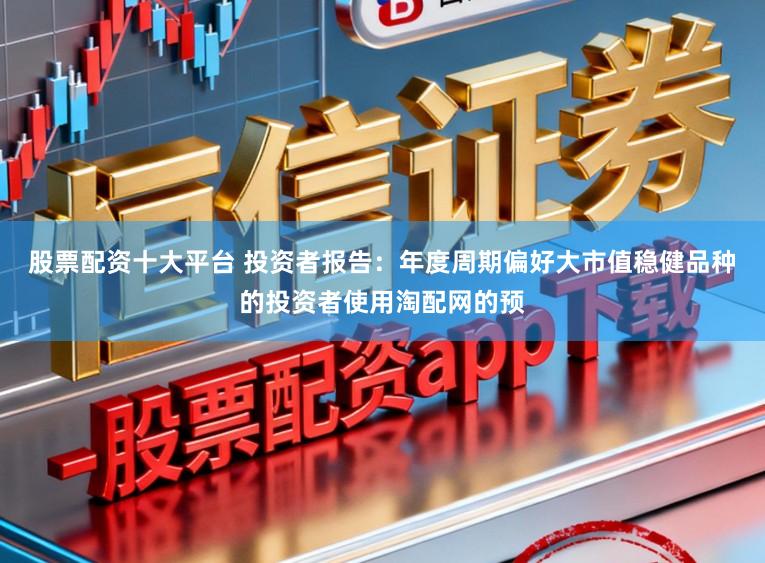 股票配资十大平台 投资者报告：年度周期偏好大市值稳健品种的投资者使用淘配网的预