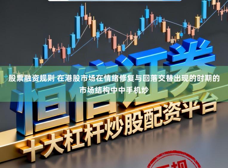 股票融资规则 在港股市场在情绪修复与回落交替出现的时期的市场结构中中手机炒
