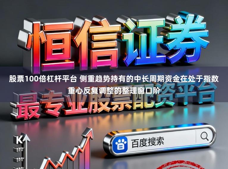股票100倍杠杆平台 侧重趋势持有的中长周期资金在处于指数重心反复调整的整理窗口阶