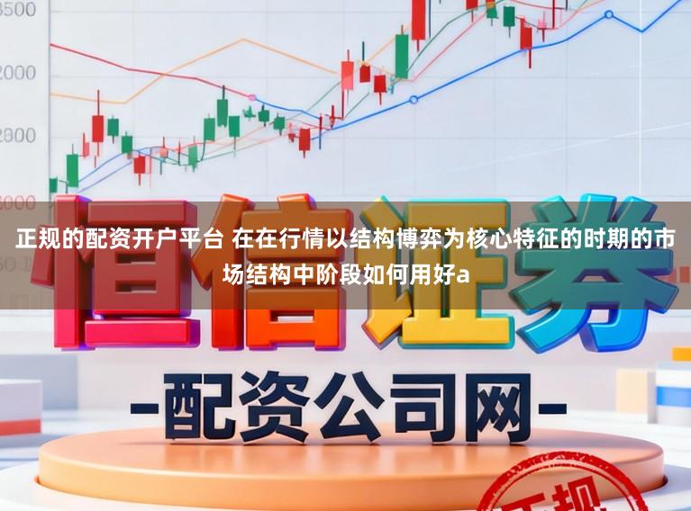 正规的配资开户平台 在在行情以结构博弈为核心特征的时期的市场结构中阶段如何用好a