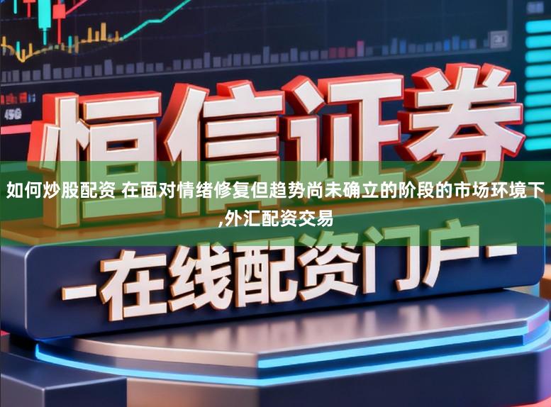 如何炒股配资 在面对情绪修复但趋势尚未确立的阶段的市场环境下，外汇配资交易