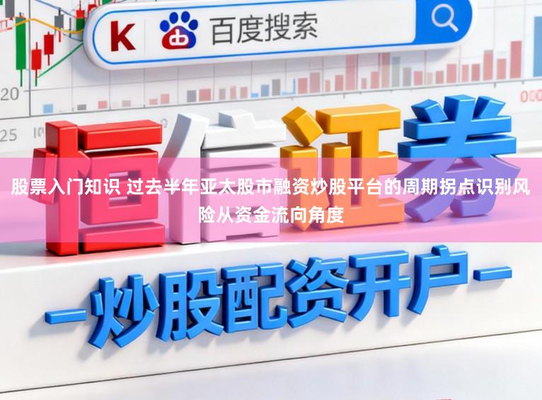 股票入门知识 过去半年亚太股市融资炒股平台的周期拐点识别风险从资金流向角度