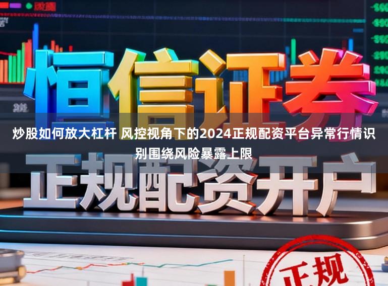 炒股如何放大杠杆 风控视角下的2024正规配资平台异常行情识别围绕风险暴露上限