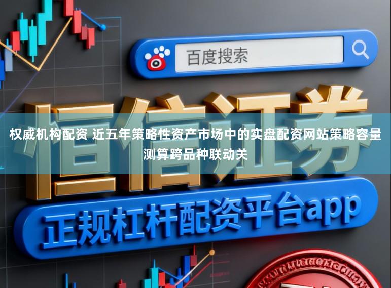 权威机构配资 近五年策略性资产市场中的实盘配资网站策略容量测算跨品种联动关