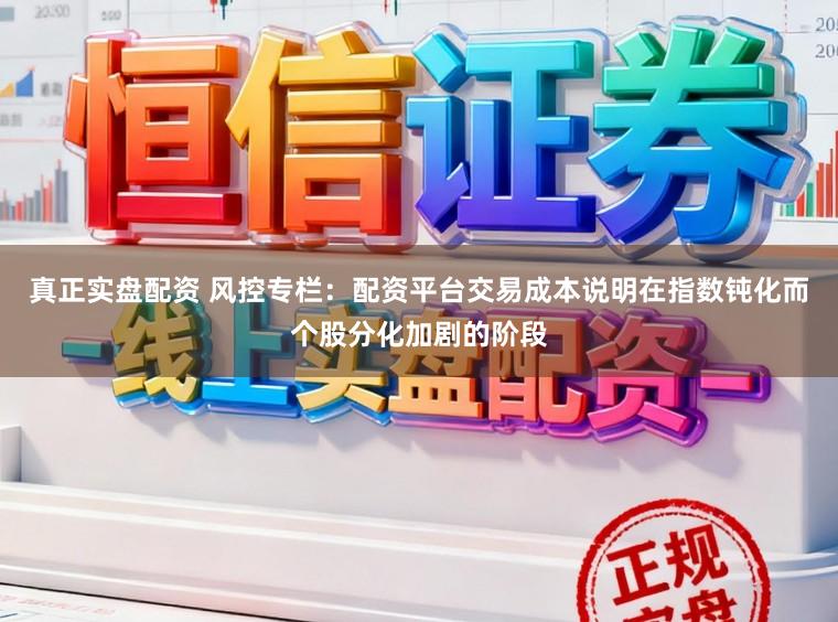 真正实盘配资 风控专栏：配资平台交易成本说明在指数钝化而个股分化加剧的阶段