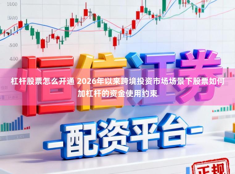 杠杆股票怎么开通 2026年以来跨境投资市场场景下股票如何加杠杆的资金使用约束