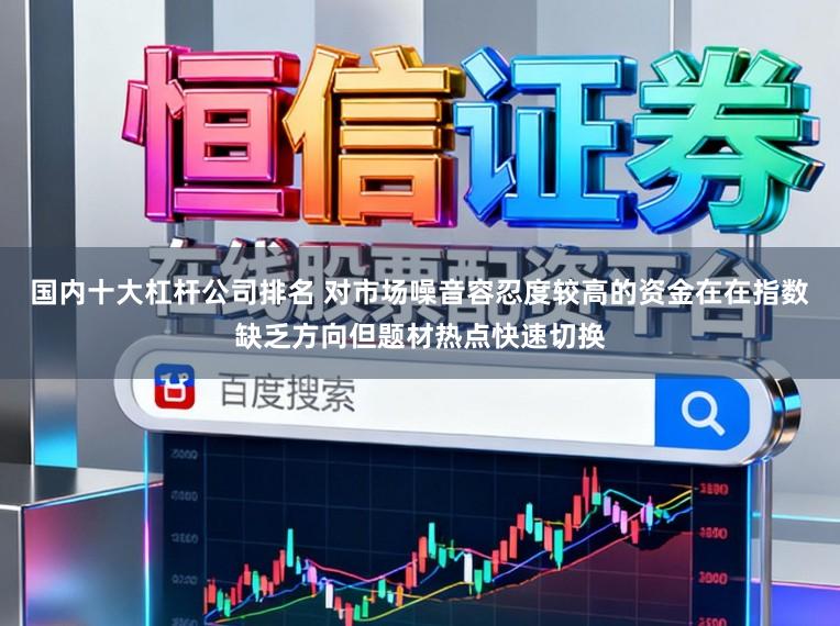 国内十大杠杆公司排名 对市场噪音容忍度较高的资金在在指数缺乏方向但题材热点快速切换