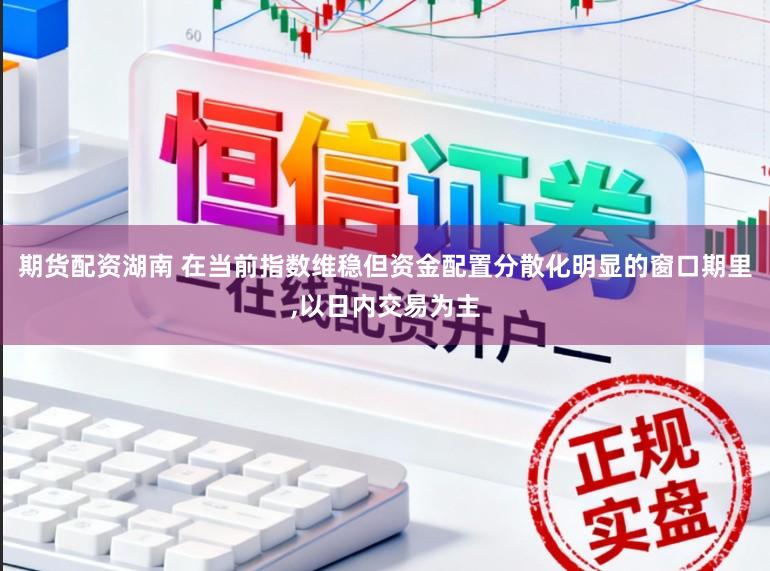 期货配资湖南 在当前指数维稳但资金配置分散化明显的窗口期里，以日内交易为主