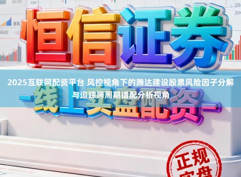 2025互联网配资平台 风控视角下的腾达建设股票风险因子分解与追踪跨周期错配分析视角