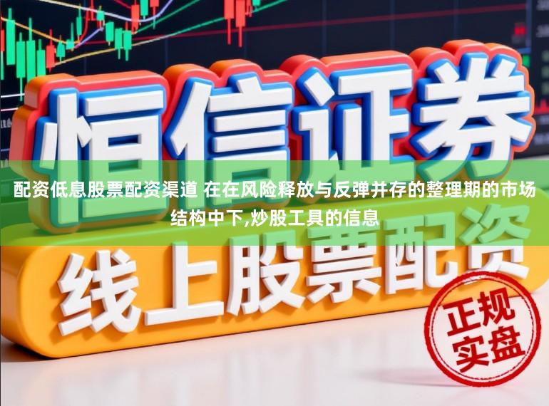 配资低息股票配资渠道 在在风险释放与反弹并存的整理期的市场结构中下，炒股工具的信息