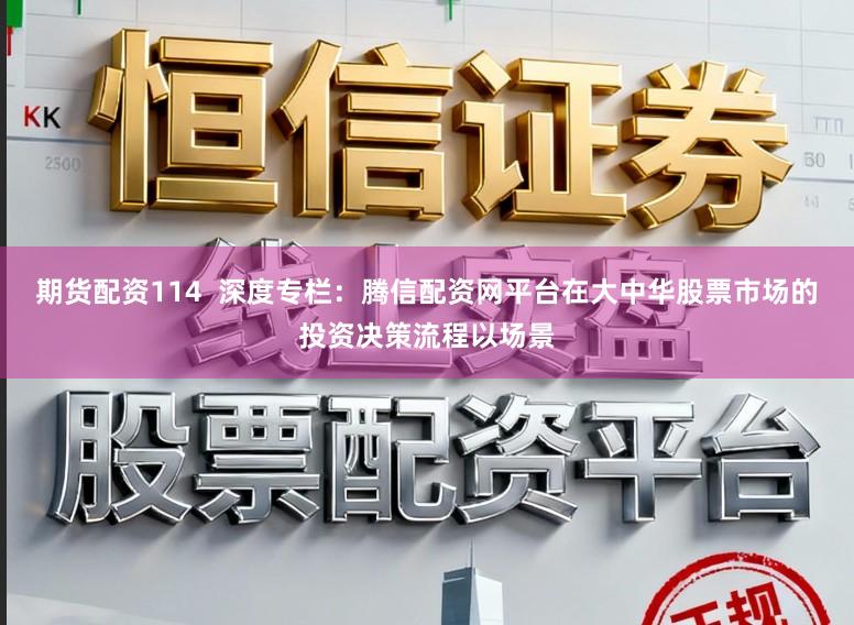 期货配资114 深度专栏:腾信配资网平台在大中华股票市场的投资决策流程以场景