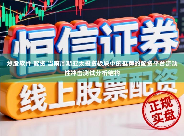炒股软件 配资 当前周期亚太投资板块中的推荐的配资平台流动性冲击测试分析结构