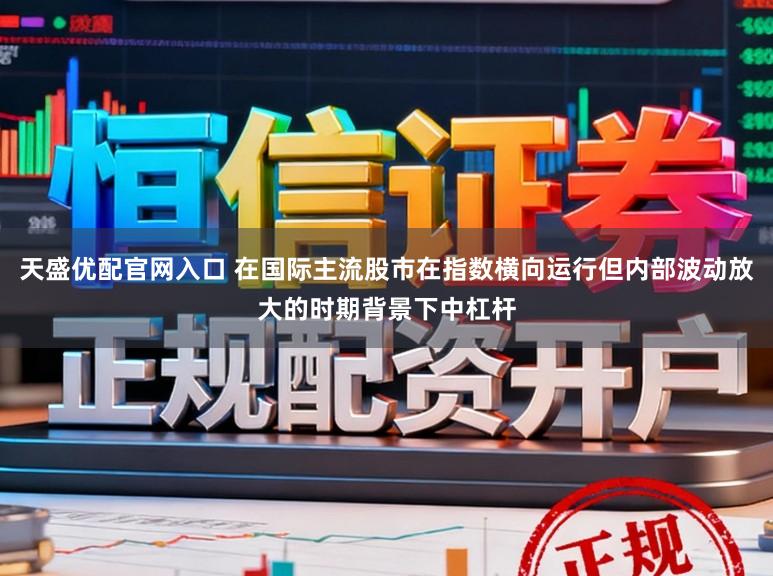 天盛优配官网入口 在国际主流股市在指数横向运行但内部波动放大的时期背景下中杠杆