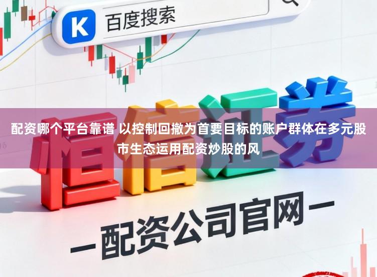 配资哪个平台靠谱 以控制回撤为首要目标的账户群体在多元股市生态运用配资炒股的风