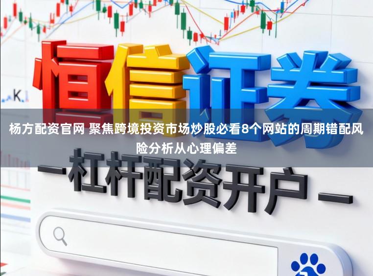杨方配资官网 聚焦跨境投资市场炒股必看8个网站的周期错配风险分析从心理偏差