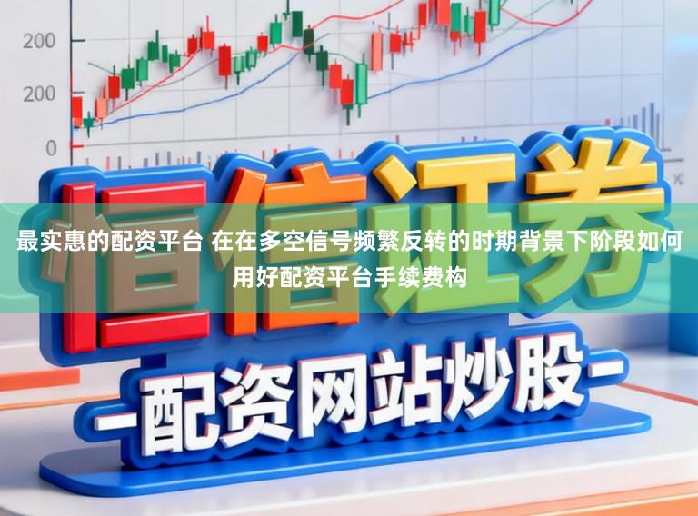 最实惠的配资平台 在在多空信号频繁反转的时期背景下阶段如何用好配资平台手续费构