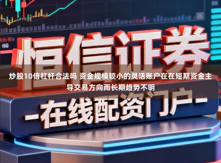 炒股10倍杠杆合法吗 资金规模较小的灵活账户在在短期资金主导交易方向而长期趋势不明