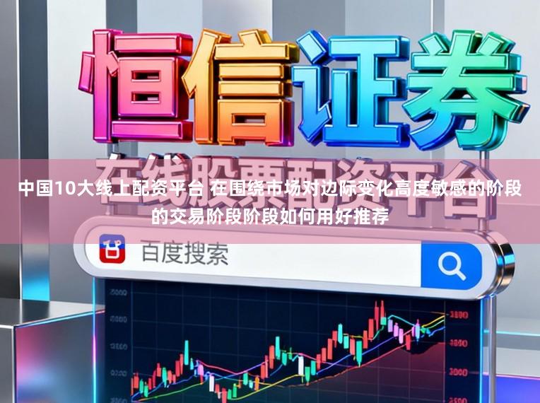 中国10大线上配资平台 在围绕市场对边际变化高度敏感的阶段的交易阶段阶段如何用好推荐