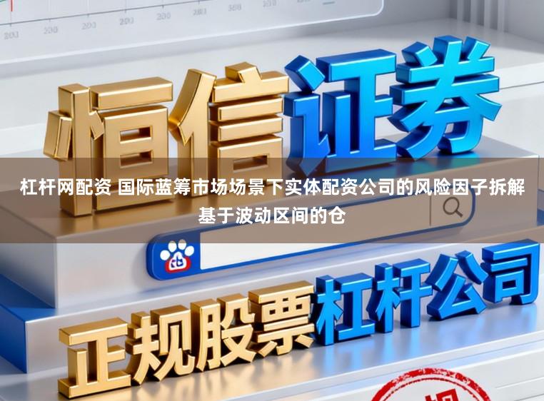 杠杆网配资 国际蓝筹市场场景下实体配资公司的风险因子拆解基于波动区间的仓